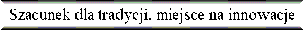Szacunek dla tradycji, miejsce na innowacje