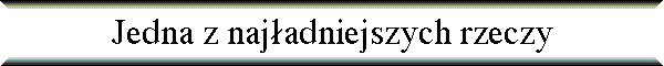 Jedna z naj�adniejszych rzeczy