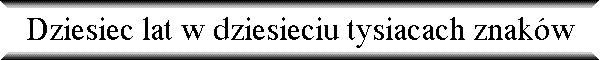 Dziesiec lat w dziesieciu tysiacach znak�w