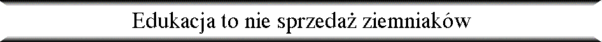 Edukacja to nie sprzeda� ziemniak�w