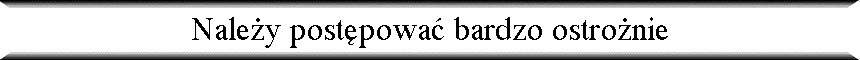 Nale�y post�powa� bardzo ostro�nie