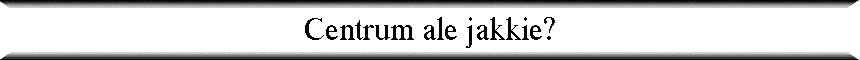 Centrum ale jakkie?