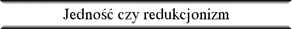 Jedno�� czy redukcjonizm