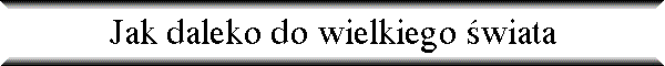 Jak daleko do wielkiego �wiata