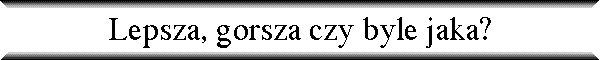 Lepsza, gorsza czy byle jaka?