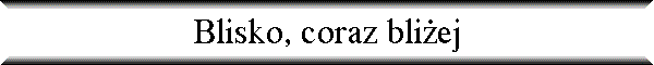 Blisko, coraz bli�ej