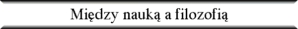 Mi�dzy nauk� a filozofi�