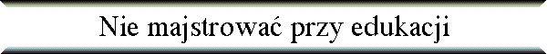 Nie majstrowa� przy edukacji