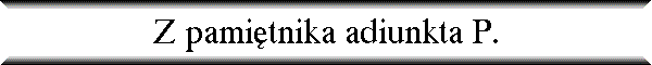 Z pami�tnika adiunkta P.